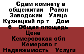 Сдам комнату в общежитии › Район ­ Заводский › Улица ­ Кузнецкий пр-т › Дом ­ 135 б › Общая площадь ­ 18 › Цена ­ 5 000 - Кемеровская обл., Кемерово г. Недвижимость » Услуги   . Кемеровская обл.